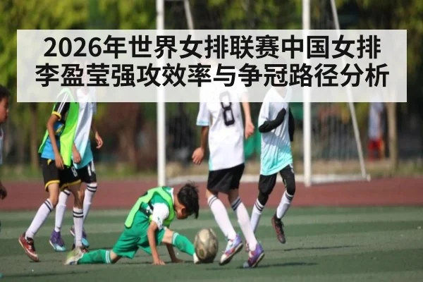 2026年世界女排联赛中国女排李盈莹强攻效率与争冠路径分析