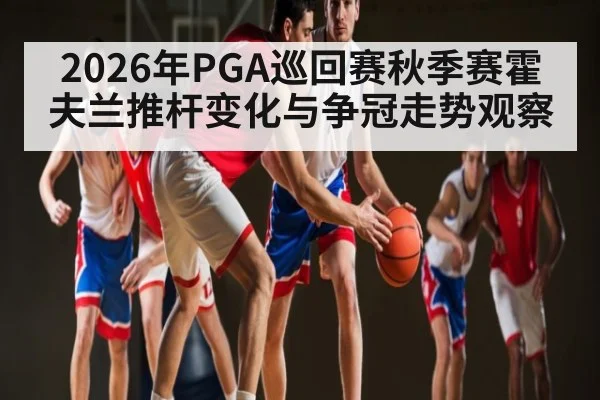 2026年PGA巡回赛秋季赛霍夫兰推杆变化与争冠走势观察